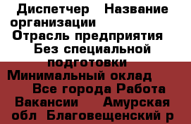 Диспетчер › Название организации ­ NEVA estate › Отрасль предприятия ­ Без специальной подготовки › Минимальный оклад ­ 8 000 - Все города Работа » Вакансии   . Амурская обл.,Благовещенский р-н